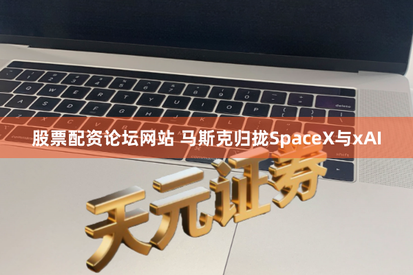 股票配资论坛网站 马斯克归拢SpaceX与xAI