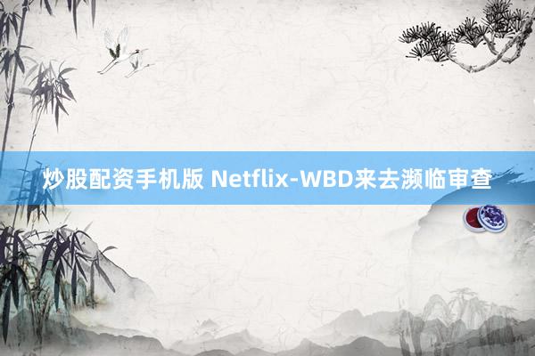 炒股配资手机版 Netflix-WBD来去濒临审查