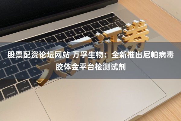 股票配资论坛网站 万孚生物：全新推出尼帕病毒胶体金平台检测试剂