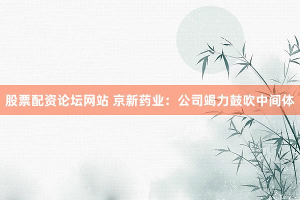 股票配资论坛网站 京新药业：公司竭力鼓吹中间体
