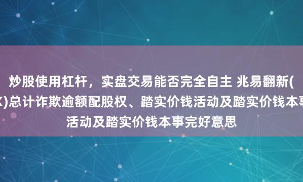 炒股使用杠杆，实盘交易能否完全自主 兆易翻新(03986.HK)总计诈欺逾额配股权、踏实价钱活动及踏实价钱本事完好意思