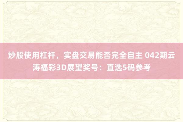 炒股使用杠杆，实盘交易能否完全自主 042期云涛福彩3D展望奖号：直选5码参考