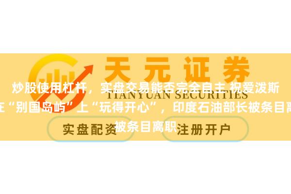 炒股使用杠杆，实盘交易能否完全自主 祝爱泼斯坦在“别国岛屿”上“玩得开心”，印度石油部长被条目离职