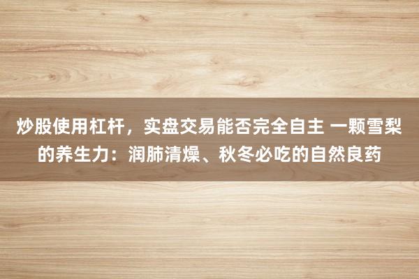 炒股使用杠杆，实盘交易能否完全自主 一颗雪梨的养生力：润肺清燥、秋冬必吃的自然良药