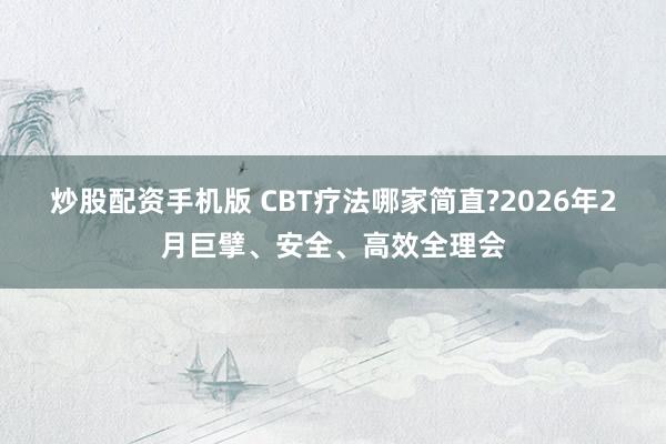 炒股配资手机版 CBT疗法哪家简直?2026年2月巨擘、安全、高效全理会