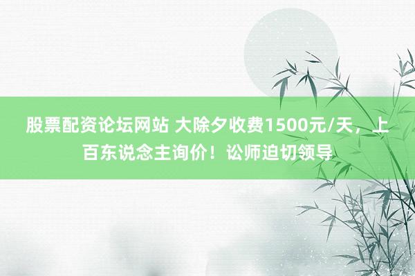 股票配资论坛网站 大除夕收费1500元/天，上百东说念主询价！讼师迫切领导