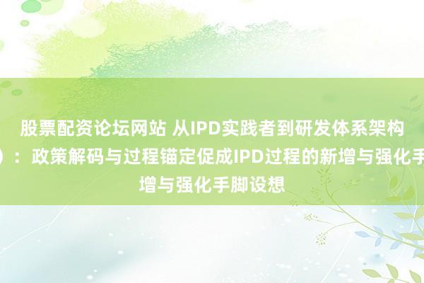 股票配资论坛网站 从IPD实践者到研发体系架构师（三）：政策解码与过程锚定促成IPD过程的新增与强化手脚设想
