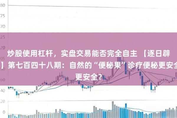 炒股使用杠杆，实盘交易能否完全自主 【逐日辟谣】第七百四十八期：自然的“便秘果”诊疗便秘更安全？