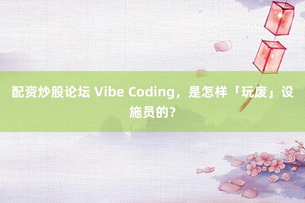 配资炒股论坛 Vibe Coding，是怎样「玩废」设施员的？