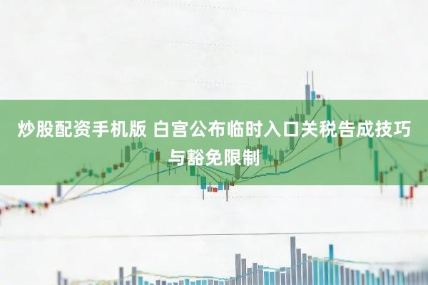 炒股配资手机版 白宫公布临时入口关税告成技巧与豁免限制