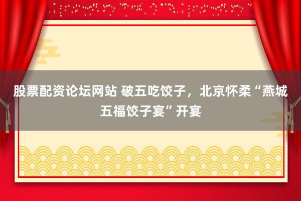 股票配资论坛网站 破五吃饺子，北京怀柔“燕城五福饺子宴”开宴