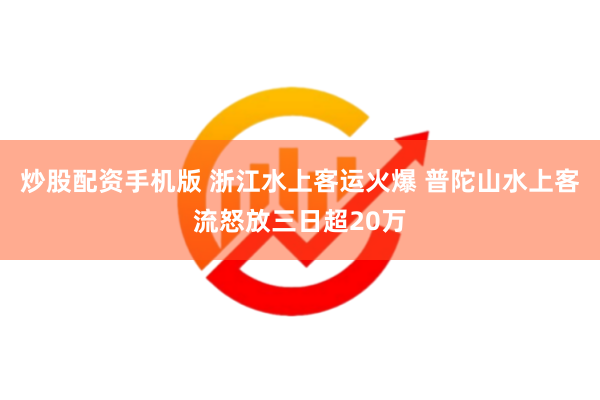 炒股配资手机版 浙江水上客运火爆 普陀山水上客流怒放三日超20万