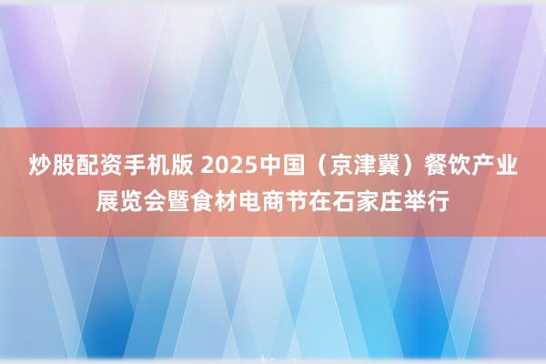 炒股配资手机版 2025中国（京津冀）餐饮产业展览会暨食材电商节在石家庄举行