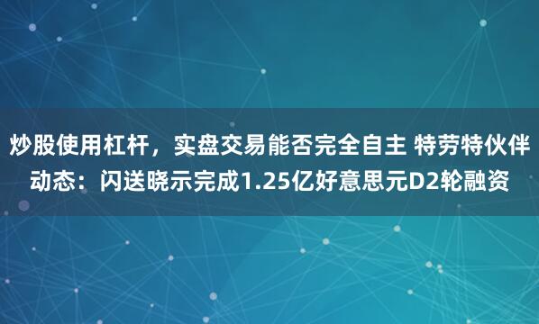 炒股使用杠杆，实盘交易能否完全自主 特劳特伙伴动态：闪送晓示完成1.25亿好意思元D2轮融资