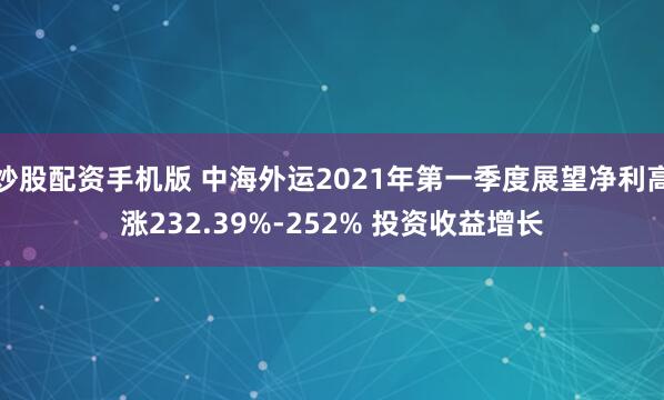 炒股配资手机版 中海外运2021年第一季度展望净利高涨232.39%-252% 投资收益增长
