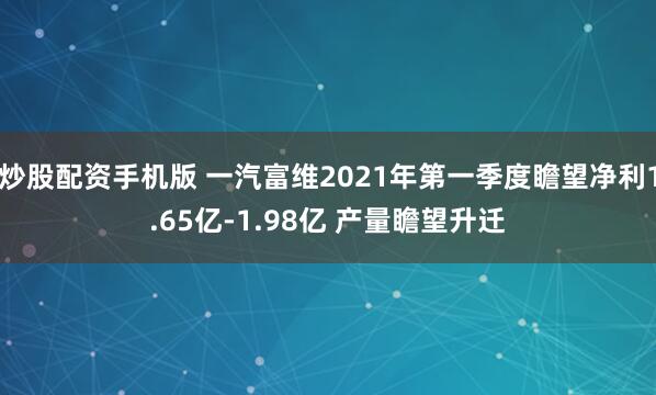 炒股配资手机版 一汽富维2021年第一季度瞻望净利1.65亿-1.98亿 产量瞻望升迁