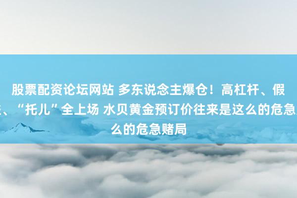 股票配资论坛网站 多东说念主爆仓！高杠杆、假收益、“托儿”全上场 水贝黄金预订价往来是这么的危急赌局