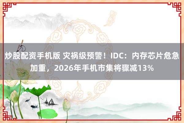 炒股配资手机版 灾祸级预警！IDC：内存芯片危急加重，2026年手机市集将骤减13%