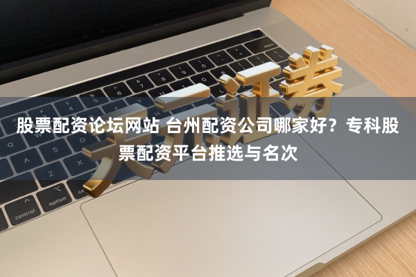 股票配资论坛网站 台州配资公司哪家好？专科股票配资平台推选与名次