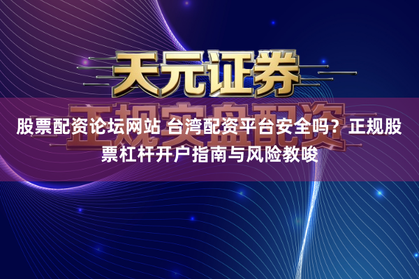 股票配资论坛网站 台湾配资平台安全吗?正规股票杠杆开户指南与风险教唆