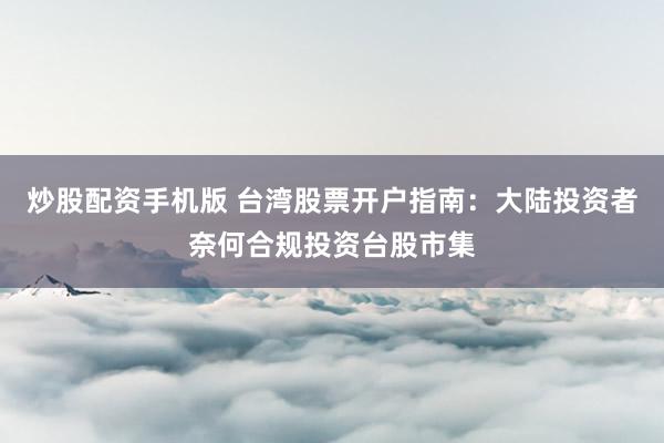 炒股配资手机版 台湾股票开户指南：大陆投资者奈何合规投资台股市集