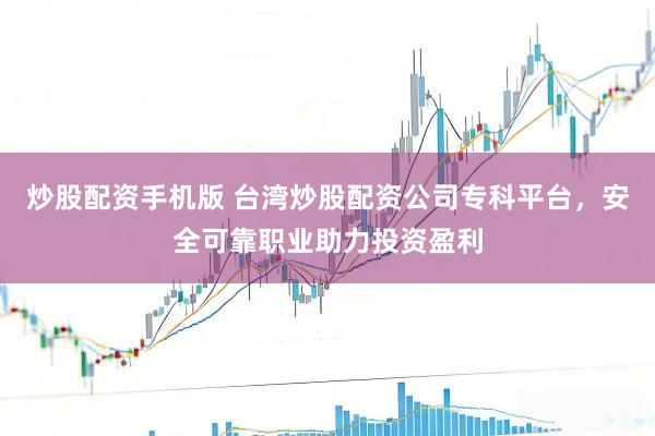 炒股配资手机版 台湾炒股配资公司专科平台,安全可靠职业助力投资盈利
