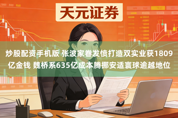 炒股配资手机版 张波家眷发愤打造双实业获1809亿金钱 魏桥系635亿成本腾挪安适寰球逾越地位