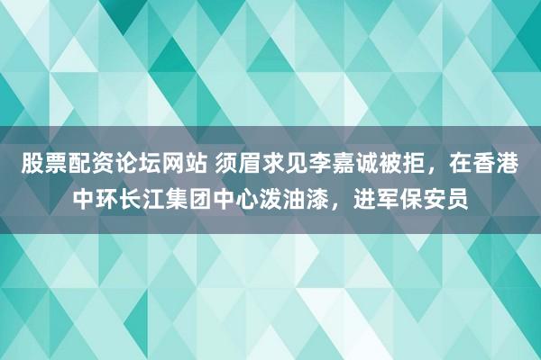 股票配资论坛网站 须眉求见李嘉诚被拒，在香港中环长江集团中心泼油漆，进军保安员