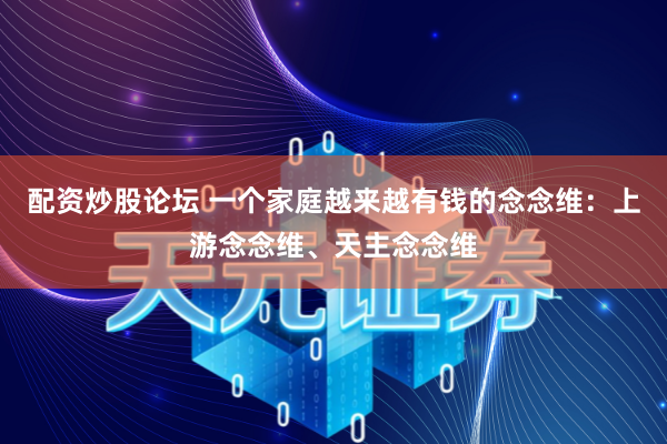 配资炒股论坛 一个家庭越来越有钱的念念维：上游念念维、天主念念维