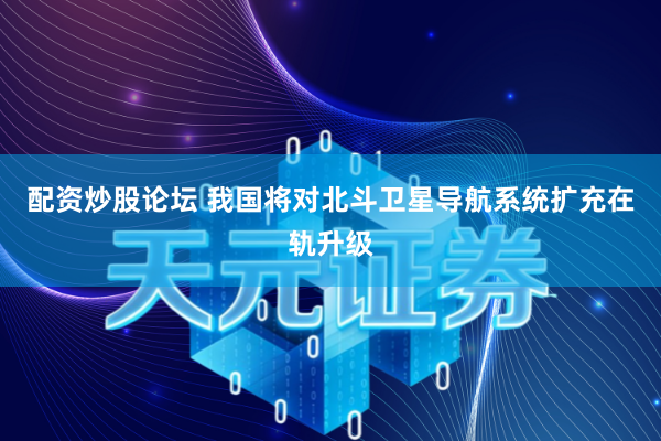 配资炒股论坛 我国将对北斗卫星导航系统扩充在轨升级