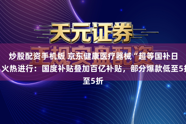 炒股配资手机版 京东健康医疗器械“超等国补日”火热进行:国度补贴叠加百亿补贴,部分爆款低至5折