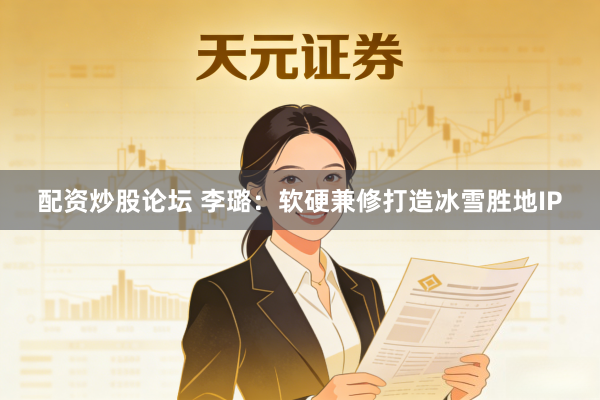 配资炒股论坛 李璐：软硬兼修打造冰雪胜地IP