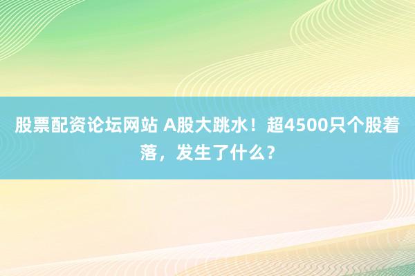 股票配资论坛网站 A股大跳水！超4500只个股着落，发生了什么？