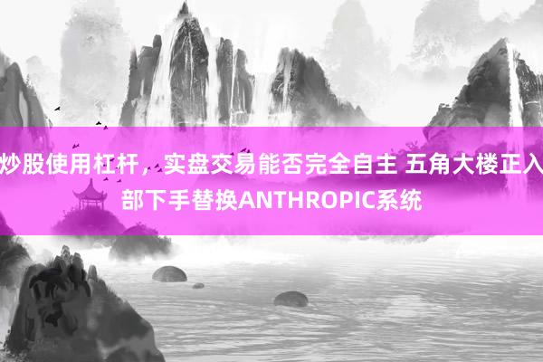 炒股使用杠杆，实盘交易能否完全自主 五角大楼正入部下手替换ANTHROPIC系统