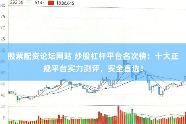 股票配资论坛网站 炒股杠杆平台名次榜:十大正规平台实力测评,安全首选!