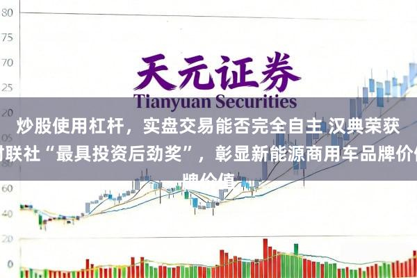 炒股使用杠杆，实盘交易能否完全自主 汉典荣获财联社“最具投资后劲奖”，彰显新能源商用车品牌价值