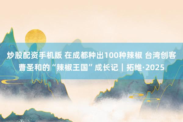 炒股配资手机版 在成都种出100种辣椒 台湾创客曹圣和的“辣椒王国”成长记|拓维·2025