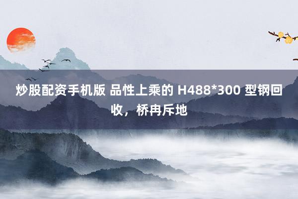 炒股配资手机版 品性上乘的 H488*300 型钢回收,桥冉斥地