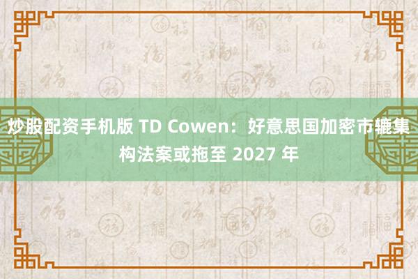 炒股配资手机版 TD Cowen：好意思国加密市辘集构法案或拖至 2027 年