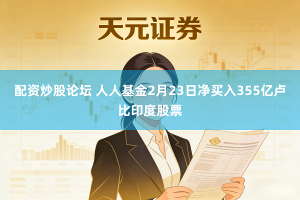 配资炒股论坛 人人基金2月23日净买入355亿卢比印度股票