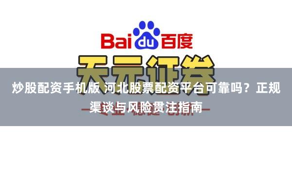 炒股配资手机版 河北股票配资平台可靠吗?正规渠谈与风险贯注指南