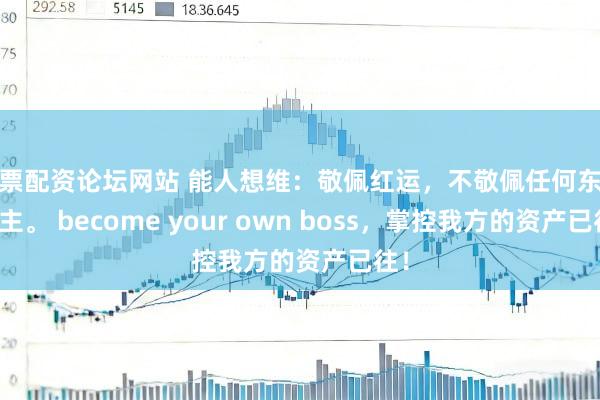 股票配资论坛网站 能人想维:敬佩红运,不敬佩任何东说念主。 become your own boss,掌控我方的资产已往!