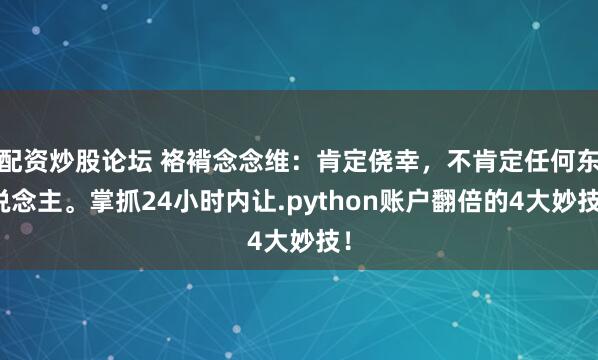 配资炒股论坛 袼褙念念维：肯定侥幸，不肯定任何东说念主。掌抓24小时内让.python账户翻倍的4大妙技！