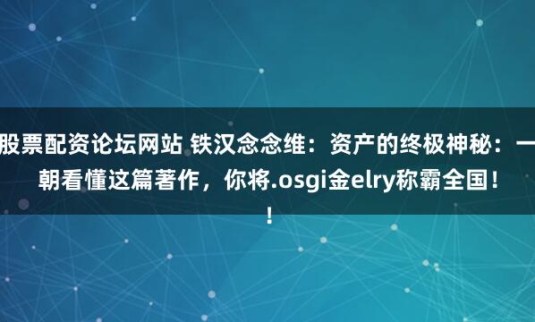股票配资论坛网站 铁汉念念维:资产的终极神秘:一朝看懂这篇著作,你将.osgi金elry称霸全国!
