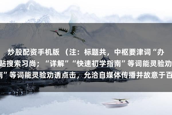 炒股配资手机版 (注:标题共,中枢要津词“办理股票配资”前置,妥贴搜索习尚;“详解”“快速初学指南”等词能灵验劝诱点击,允洽自媒体传播并故意于百度收录。)