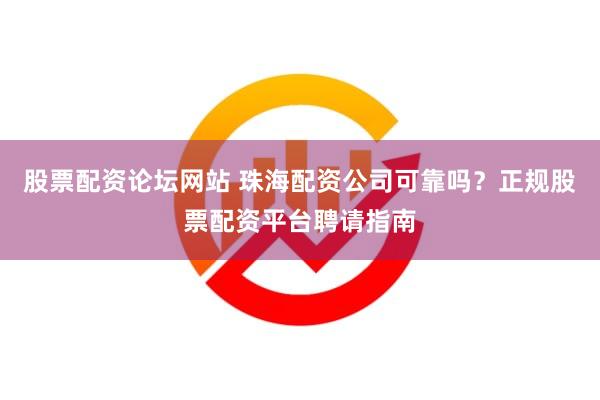 股票配资论坛网站 珠海配资公司可靠吗？正规股票配资平台聘请指南