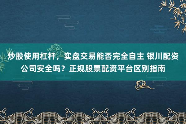 炒股使用杠杆，实盘交易能否完全自主 银川配资公司安全吗？正规股票配资平台区别指南