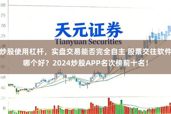 炒股使用杠杆，实盘交易能否完全自主 股票交往软件哪个好？2024炒股APP名次榜前十名！