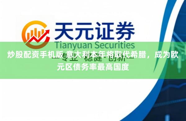 炒股配资手机版 意大利本年将取代希腊，成为欧元区债务率最高国度