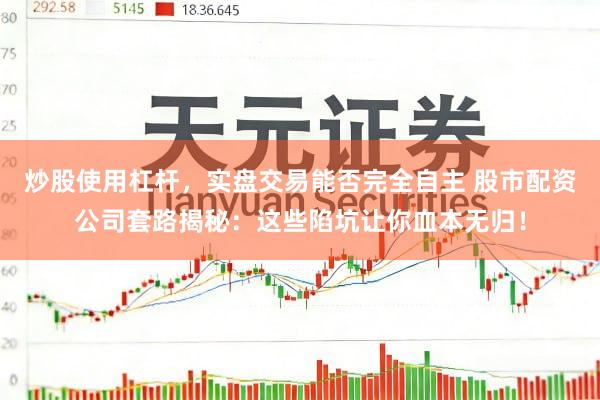 炒股使用杠杆，实盘交易能否完全自主 股市配资公司套路揭秘：这些陷坑让你血本无归！
